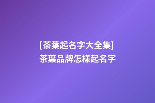[茶葉起名字大全集]茶葉品牌怎樣起名字-第1張-商標起名-玄機派